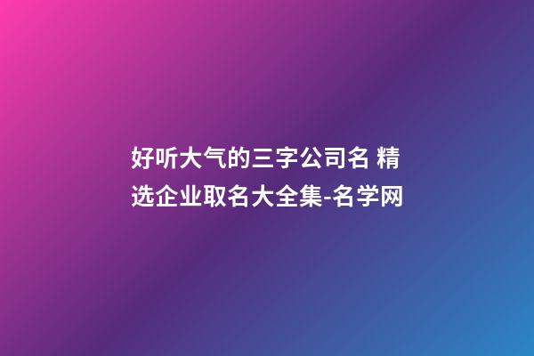 好听大气的三字公司名 精选企业取名大全集-名学网-第1张-公司起名-玄机派
